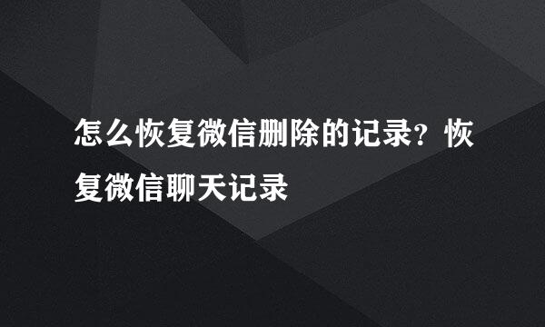 怎么恢复微信删除的记录？恢复微信聊天记录