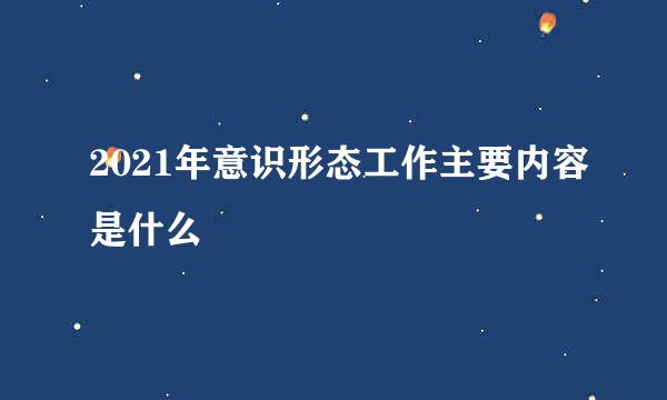 2021年意识形态工作主要内容是什么