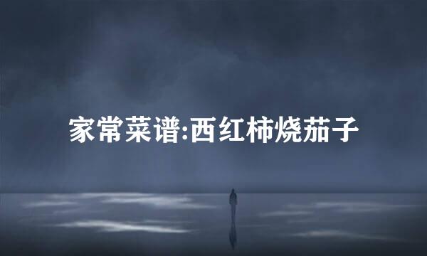 家常菜谱:西红柿烧茄子