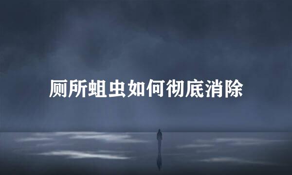 厕所蛆虫如何彻底消除