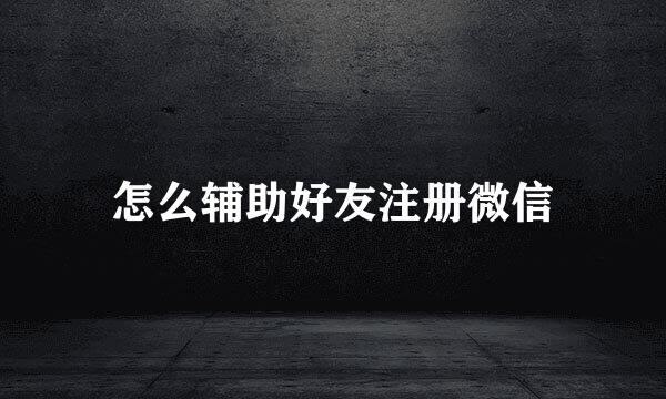 怎么辅助好友注册微信