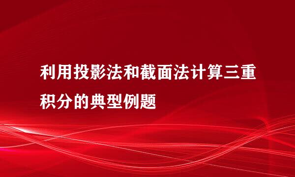 利用投影法和截面法计算三重积分的典型例题