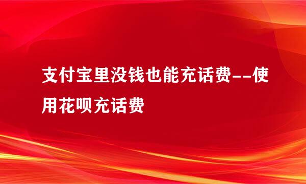 支付宝里没钱也能充话费--使用花呗充话费