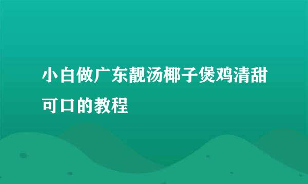 小白做广东靓汤椰子煲鸡清甜可口的教程