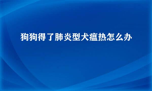 狗狗得了肺炎型犬瘟热怎么办