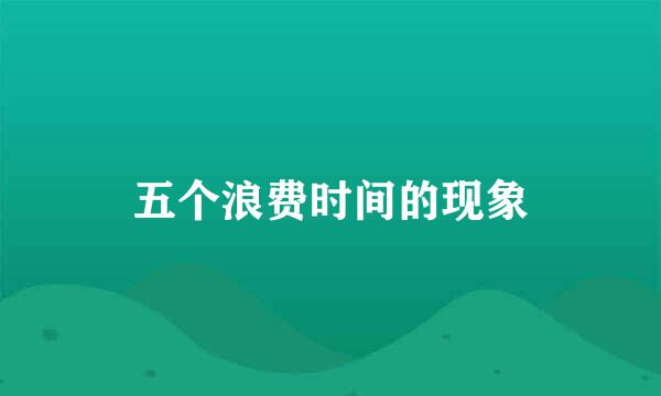 五个浪费时间的现象