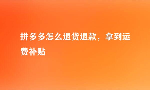拼多多怎么退货退款，拿到运费补贴
