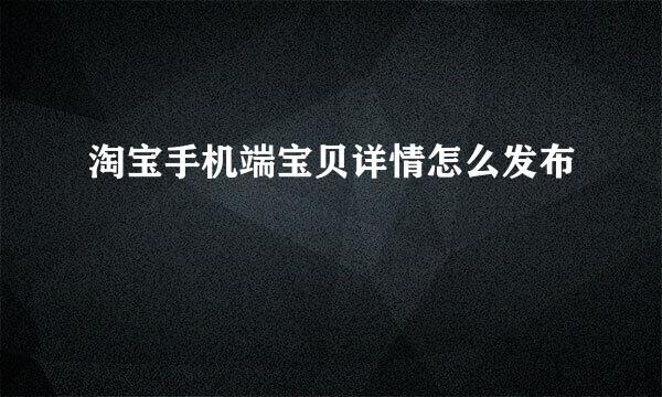 淘宝手机端宝贝详情怎么发布