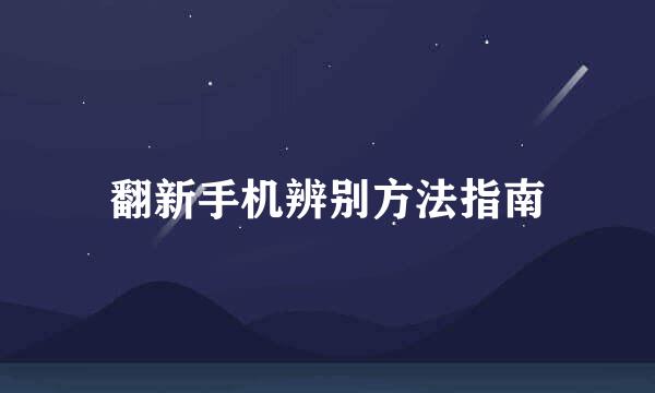 翻新手机辨别方法指南