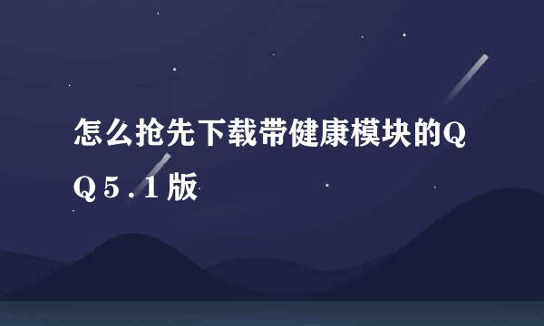 怎么抢先下载带健康模块的QQ５.１版