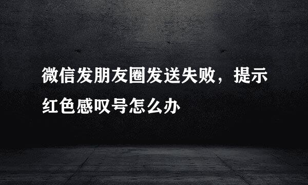 微信发朋友圈发送失败，提示红色感叹号怎么办