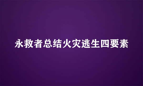永救者总结火灾逃生四要素