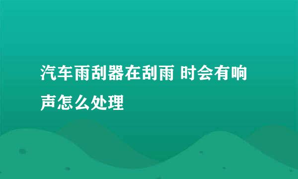 汽车雨刮器在刮雨 时会有响声怎么处理