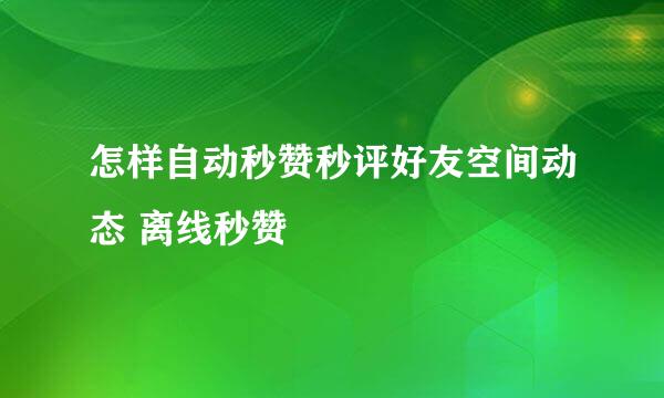 怎样自动秒赞秒评好友空间动态 离线秒赞