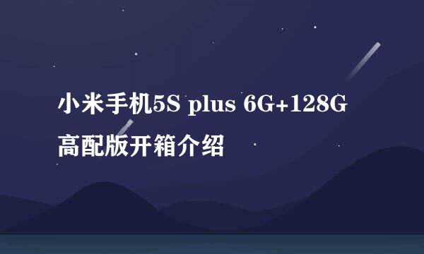 小米手机5S plus 6G+128G 高配版开箱介绍