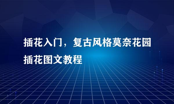 插花入门，复古风格莫奈花园插花图文教程