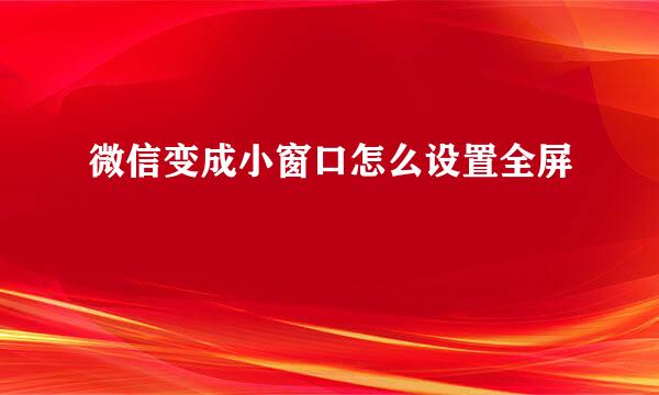 微信变成小窗口怎么设置全屏