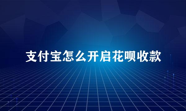 支付宝怎么开启花呗收款