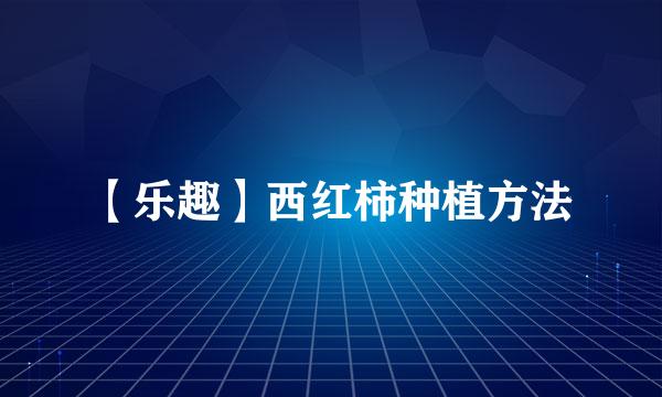 【乐趣】西红柿种植方法