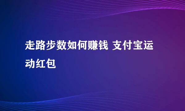 走路步数如何赚钱 支付宝运动红包