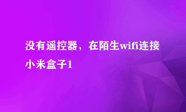 没有遥控器，在陌生wifi连接小米盒子1