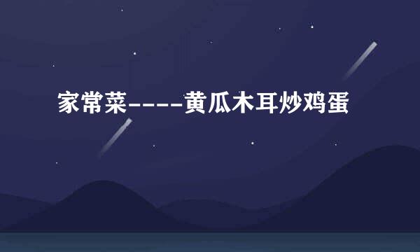 家常菜----黄瓜木耳炒鸡蛋