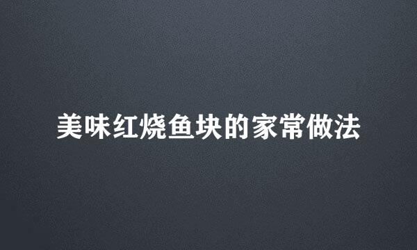 美味红烧鱼块的家常做法