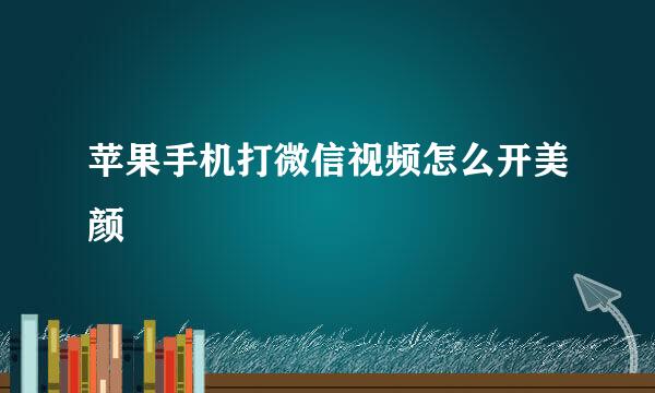 苹果手机打微信视频怎么开美颜