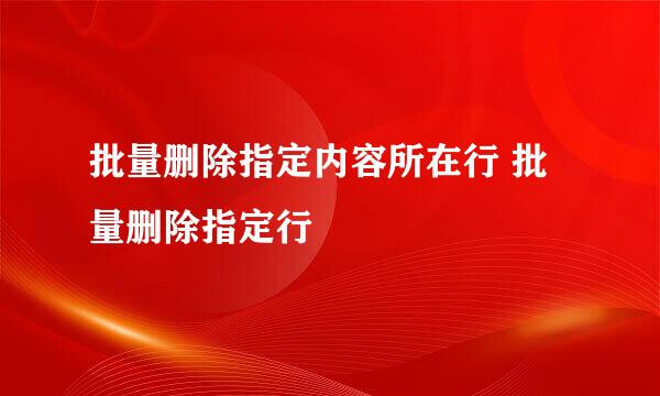 批量删除指定内容所在行 批量删除指定行