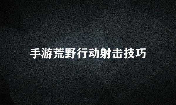 手游荒野行动射击技巧