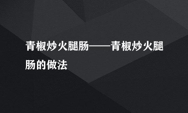 青椒炒火腿肠——青椒炒火腿肠的做法