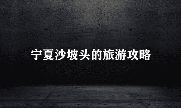 宁夏沙坡头的旅游攻略