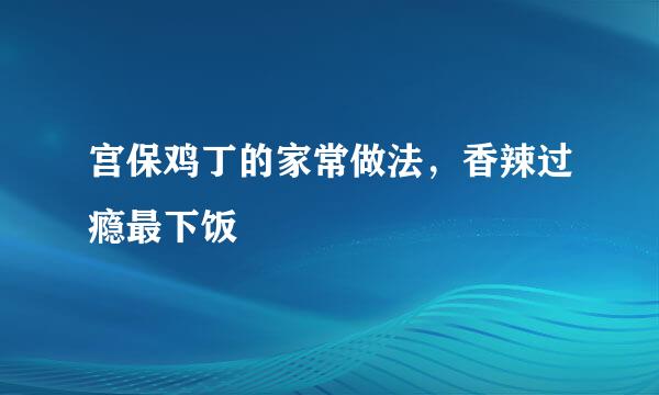 宫保鸡丁的家常做法，香辣过瘾最下饭