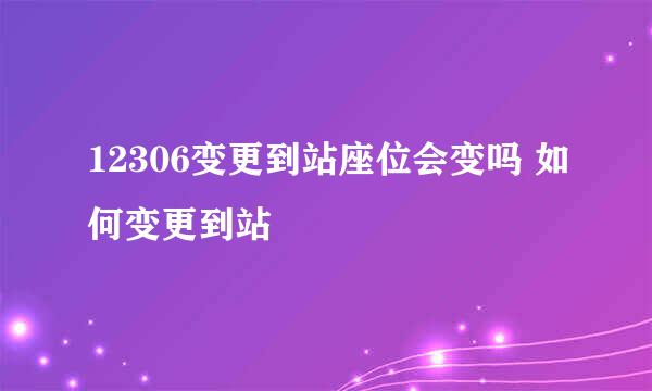 12306变更到站座位会变吗 如何变更到站
