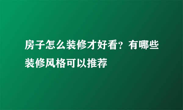 房子怎么装修才好看？有哪些装修风格可以推荐