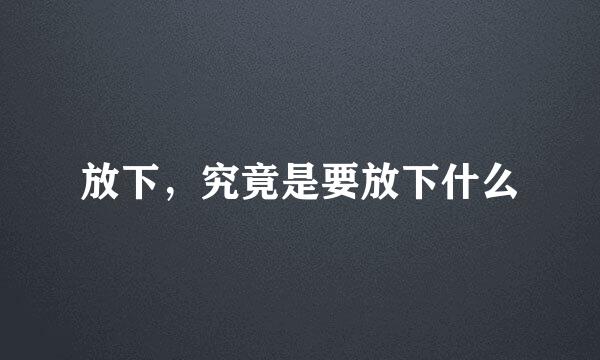 放下，究竟是要放下什么