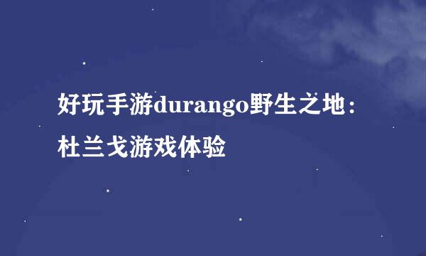 好玩手游durango野生之地：杜兰戈游戏体验