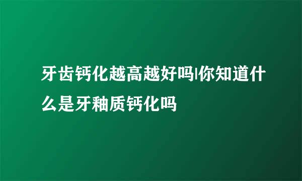 牙齿钙化越高越好吗|你知道什么是牙釉质钙化吗