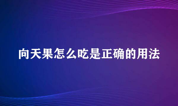 向天果怎么吃是正确的用法