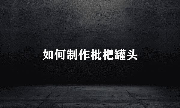 如何制作枇杷罐头