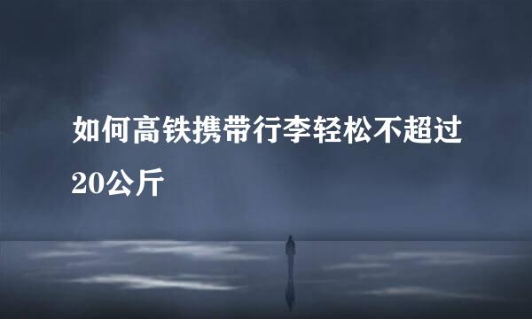 如何高铁携带行李轻松不超过20公斤