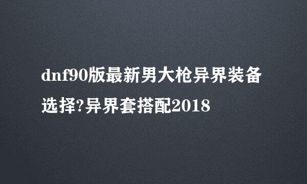 dnf90版最新男大枪异界装备选择?异界套搭配2018