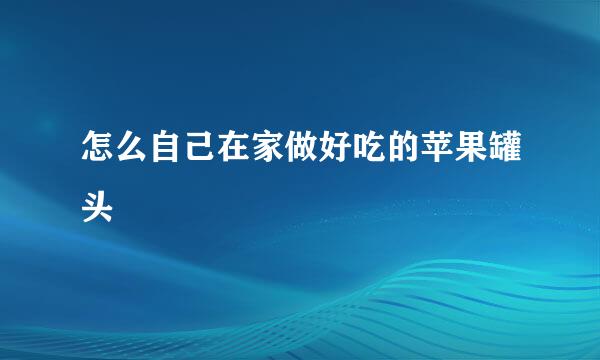 怎么自己在家做好吃的苹果罐头