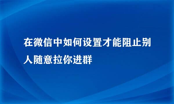 在微信中如何设置才能阻止别人随意拉你进群