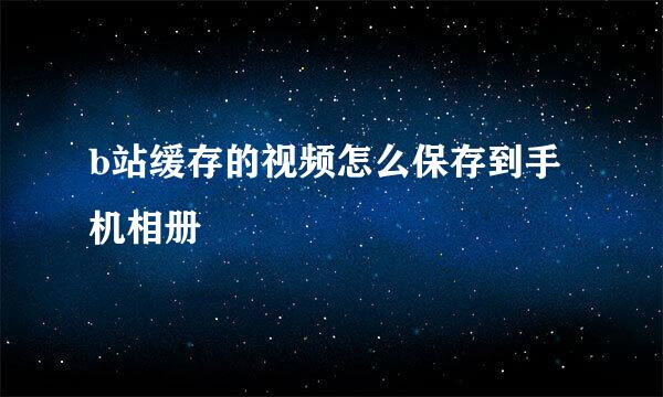 b站缓存的视频怎么保存到手机相册