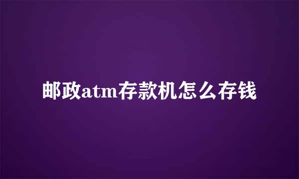 邮政atm存款机怎么存钱