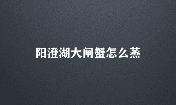 阳澄湖大闸蟹怎么蒸