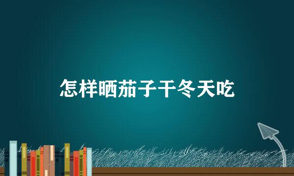 怎样晒茄子干冬天吃