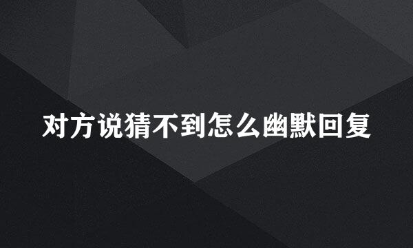 对方说猜不到怎么幽默回复