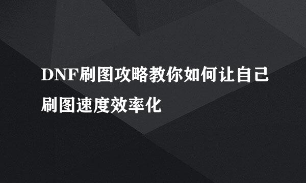 DNF刷图攻略教你如何让自己刷图速度效率化